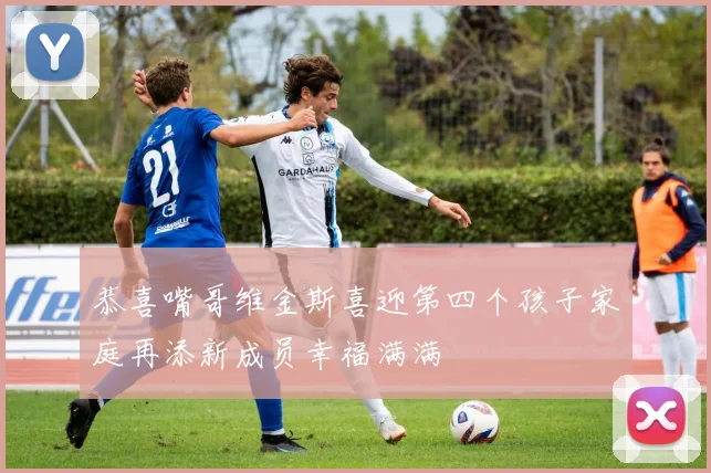 恭喜嘴哥维金斯喜迎第四个孩子家庭再添新成员幸福满满