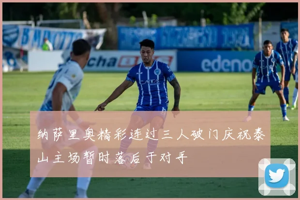 纳萨里奥精彩连过三人破门庆祝泰山主场暂时落后于对手