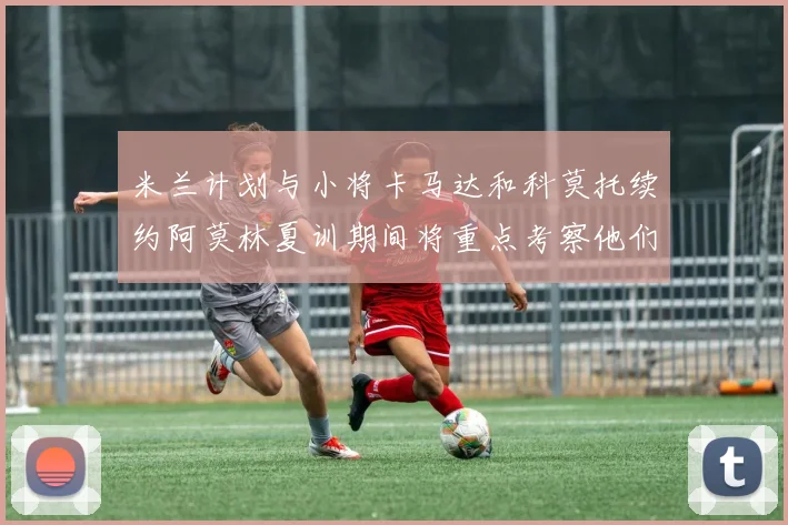 米兰计划与小将卡马达和科莫托续约阿莫林夏训期间将重点考察他们