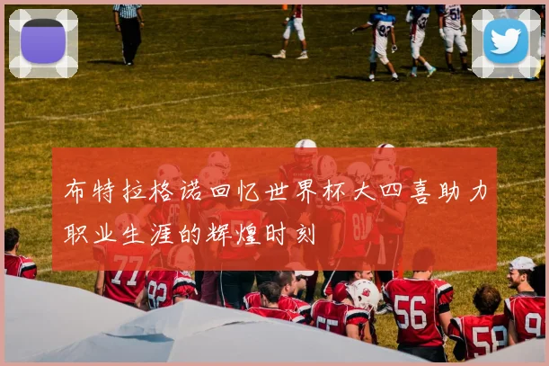 布特拉格诺回忆世界杯大四喜助力职业生涯的辉煌时刻