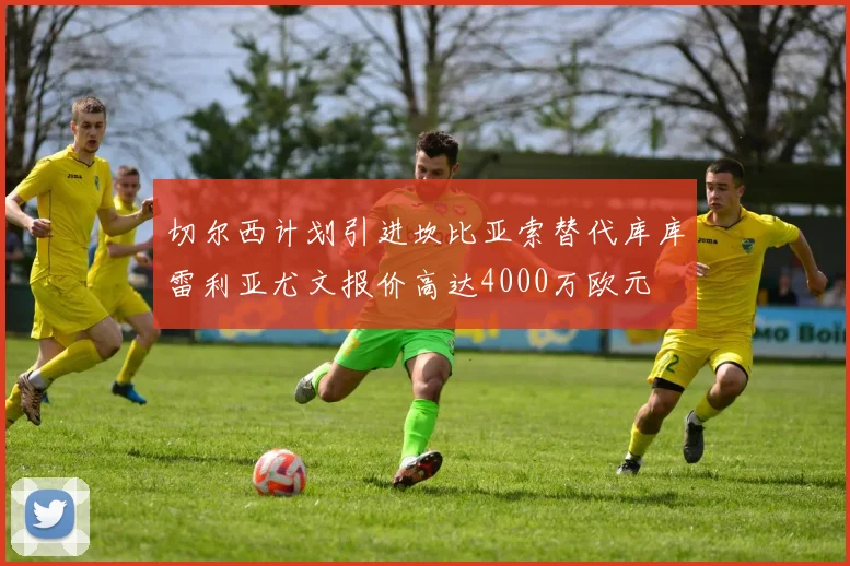 切尔西计划引进坎比亚索替代库库雷利亚尤文报价高达4000万欧元