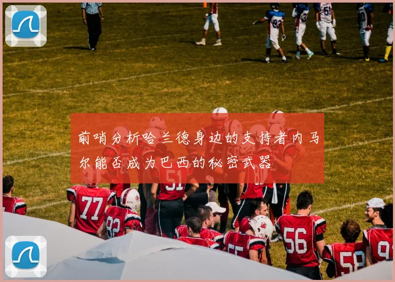 前哨分析哈兰德身边的支持者内马尔能否成为巴西的秘密武器