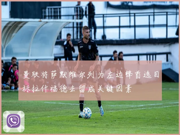 曼联将萨默维尔列为左边锋首选目标拉什福德去留成关键因素