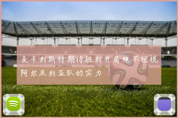 麦卡利斯特期待胜利开局绝不轻视阿尔及利亚队的实力