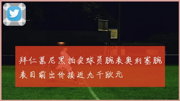 拜仁慕尼黑拍卖球员腕表奥利塞腕表目前出价接近九千欧元