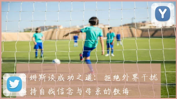 詹姆斯谈成功之道：拒绝外界干扰坚持自我信念与母亲的教诲